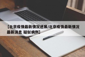 【北京疫情最新情况进展/北京疫情最新情况 最新消息 疑似病例】