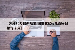 【6月16号最新疫情/微信收款码能直接到银行卡么】