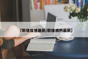 【新增疫情最新/新增病例最新】