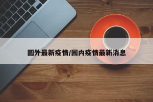 圆外最新疫情/园内疫情最新消息