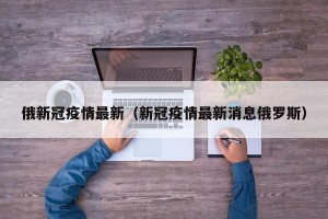 俄新冠疫情最新（新冠疫情最新消息俄罗斯）