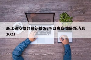 浙江省疫情的最新情况/浙江省疫情最新消息2021