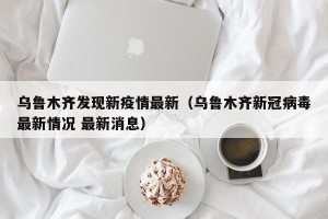 乌鲁木齐发现新疫情最新（乌鲁木齐新冠病毒最新情况 最新消息）