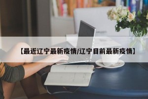【最近辽宁最新疫情/辽宁目前最新疫情】