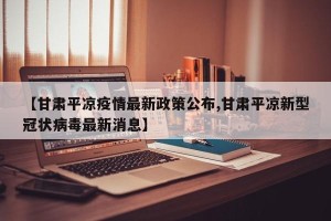 【甘肃平凉疫情最新政策公布,甘肃平凉新型冠状病毒最新消息】