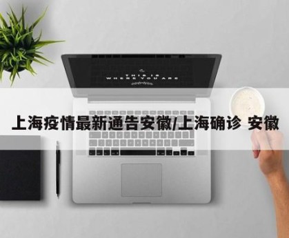 上海疫情最新通告安徽/上海确诊 安徽