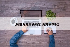 【疫情海外最新消息,海外疫情况】