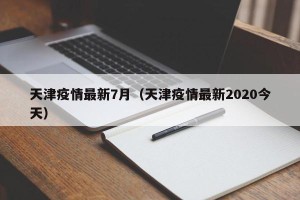 天津疫情最新7月（天津疫情最新2020今天）