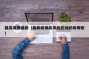 最高疫情最新（最新疫情高风险区域的有哪些）