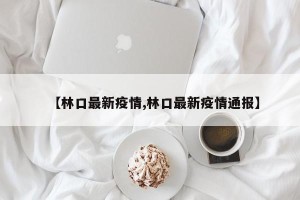 【林口最新疫情,林口最新疫情通报】