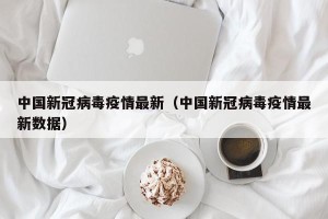 中国新冠病毒疫情最新（中国新冠病毒疫情最新数据）