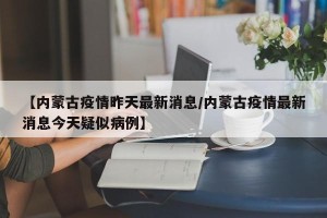 【内蒙古疫情昨天最新消息/内蒙古疫情最新消息今天疑似病例】
