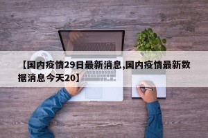 【国内疫情29日最新消息,国内疫情最新数据消息今天20】