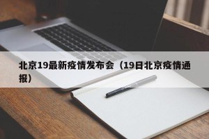北京19最新疫情发布会（19日北京疫情通报）