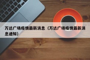 万达广场疫情最新消息（万达广场疫情最新消息通知）