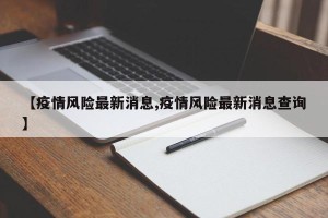 【疫情风险最新消息,疫情风险最新消息查询】