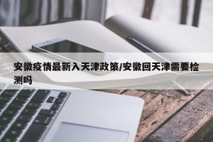 安徽疫情最新入天津政策/安徽回天津需要检测吗