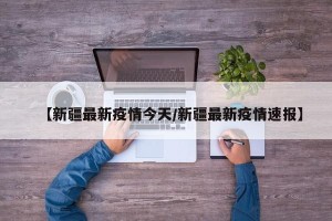 【新疆最新疫情今天/新疆最新疫情速报】