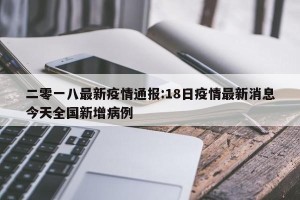 二零一八最新疫情通报:18日疫情最新消息今天全国新增病例