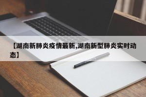 【湖南新肺炎疫情最新,湖南新型肺炎实时动态】