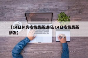 【14日肺炎疫情最新通报/14日疫情最新情况】