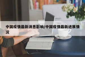 中国疫情最新消息影响/中国疫情最新进展情况