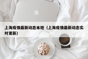 上海疫情最新动态本地（上海疫情最新动态实时更新）
