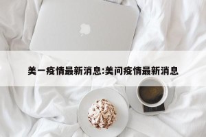 美一疫情最新消息:美问疫情最新消息