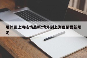 境外到上海疫情最新:境外到上海疫情最新规定