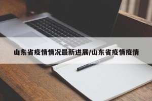 山东省疫情情况最新进展/山东省疫情疫情