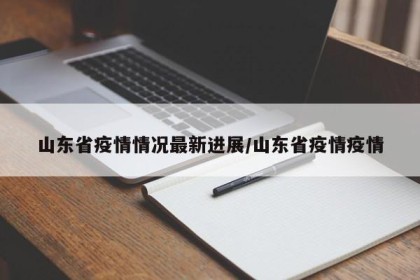 山东省疫情情况最新进展/山东省疫情疫情