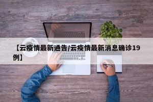 【云疫情最新通告/云疫情最新消息确诊19例】