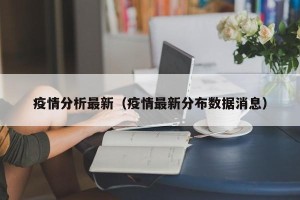 疫情分析最新（疫情最新分布数据消息）