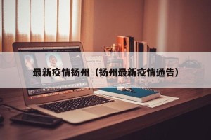 最新疫情扬州（扬州最新疫情通告）