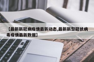 【最新新冠病疫情最新动态,最新新型冠状病毒疫情最新数据】