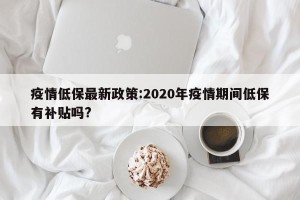 疫情低保最新政策:2020年疫情期间低保有补贴吗?