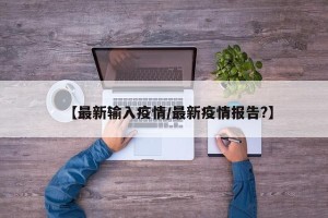 【最新输入疫情/最新疫情报告?】