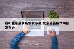 最新北京最新疫情发布会/北京最新疫情防控发布会