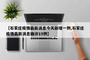【石家庄疫情最新消息今天新增一例,石家庄疫情最新消息确诊19例】