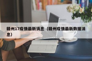 赣州17疫情最新消息（赣州疫情最新数据消息）