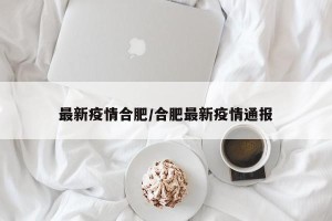 最新疫情合肥/合肥最新疫情通报