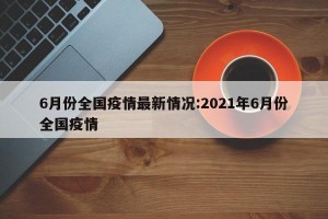 6月份全国疫情最新情况:2021年6月份全国疫情