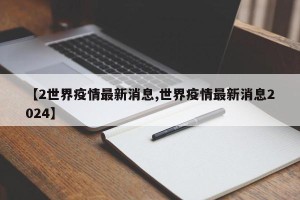 【2世界疫情最新消息,世界疫情最新消息2024】
