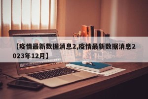 【疫情最新数据消息2,疫情最新数据消息2023年12月】