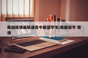 英国疫情最新通告中国留学生/英国留学 疫情