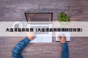 大连港最新疫情（大连港最新疫情防控政策）