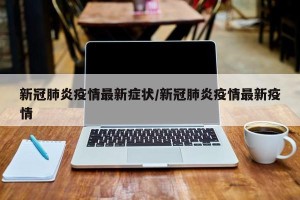 新冠肺炎疫情最新症状/新冠肺炎疫情最新疫情