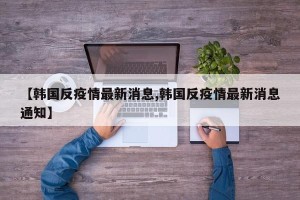 【韩国反疫情最新消息,韩国反疫情最新消息通知】