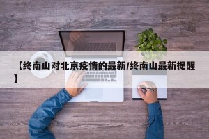【终南山对北京疫情的最新/终南山最新提醒】