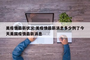 美疫情最新状况:美疫情最新消息多少例了今天美国疫情最新消息
